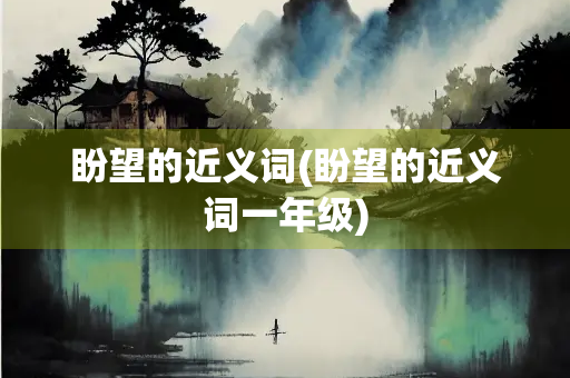 盼望的近义词(盼望的近义词一年级)