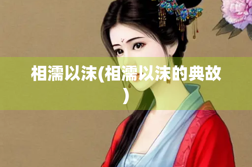 相濡以沫(相濡以沫的典故) 相濡以沫(相濡以沫的典故)