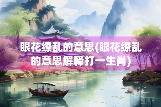 眼花缭乱的意思(眼花缭乱的意思解释打一生肖)