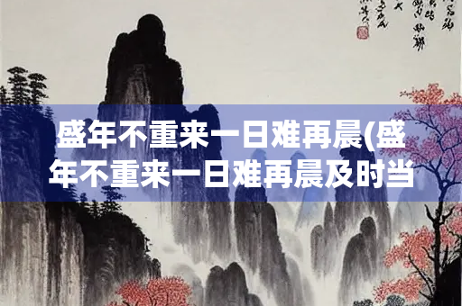 盛年不重来一日难再晨(盛年不重来一日难再晨及时当勉励岁月不待人陶渊明意思)