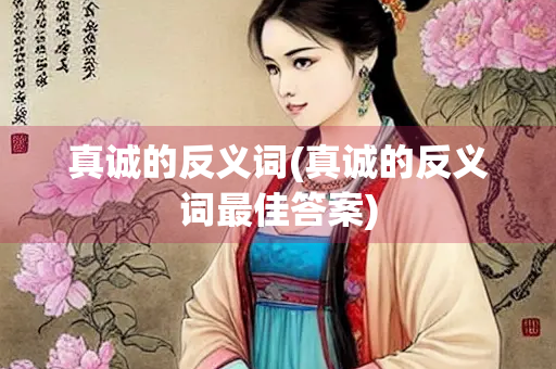 真诚的反义词(真诚的反义词最佳答案)