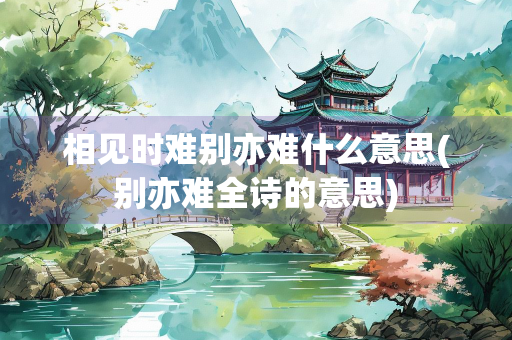 相见时难别亦难什么意思(别亦难全诗的意思)
