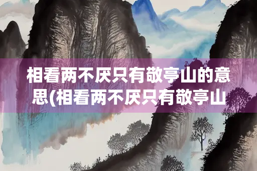 相看两不厌只有敬亭山的意思(相看两不厌只有敬亭山的意思蚂蚁庄园)