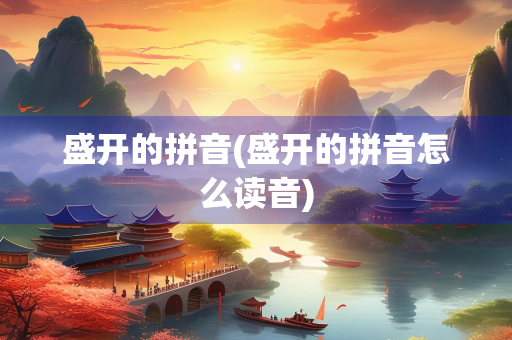 盛开的拼音(盛开的拼音怎么读音)