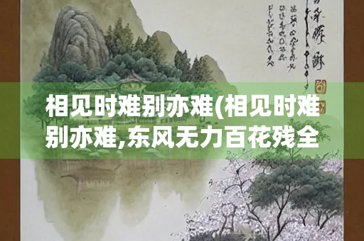 相见时难别亦难(相见时难别亦难,东风无力百花残全诗)