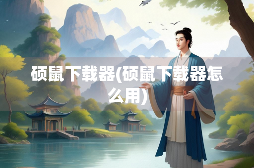 硕鼠下载器(硕鼠下载器怎么用) 硕鼠下载器(硕鼠下载器怎么用)
