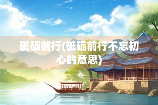 砥砺前行(砥砺前行不忘初心的意思)