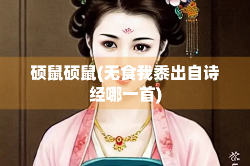 硕鼠硕鼠(无食我黍出自诗经哪一首)