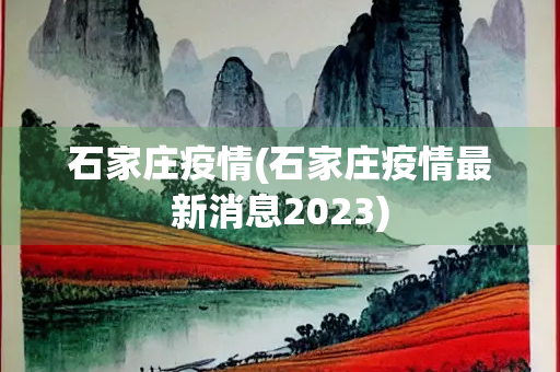 石家庄疫情(石家庄疫情最新消息2023)