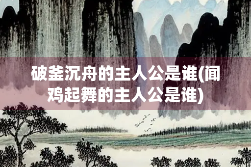 破釜沉舟的主人公是谁(闻鸡起舞的主人公是谁)
