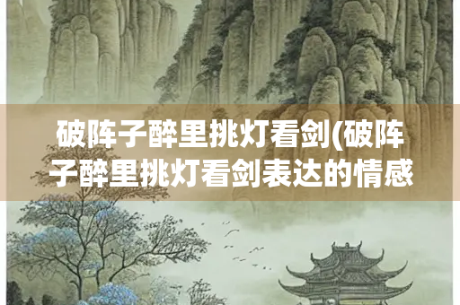 破阵子醉里挑灯看剑(破阵子醉里挑灯看剑表达的情感)