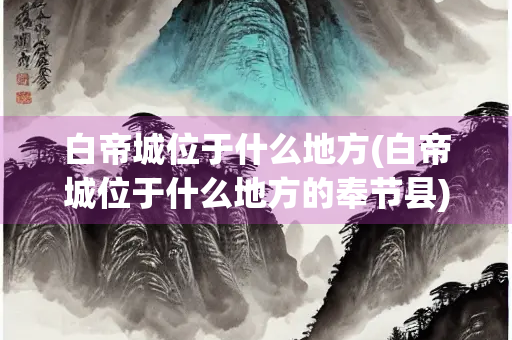 白帝城位于什么地方(白帝城位于什么地方的奉节县)