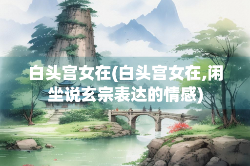 白头宫女在(白头宫女在,闲坐说玄宗表达的情感)