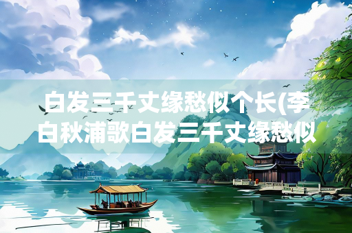 白发三千丈缘愁似个长(李白秋浦歌白发三千丈缘愁似个长)