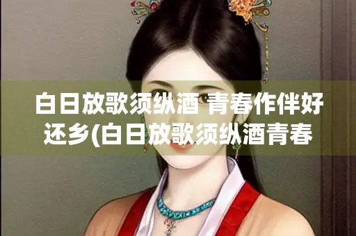 白日放歌须纵酒 青春作伴好还乡(白日放歌须纵酒青春作伴好还乡翻译)