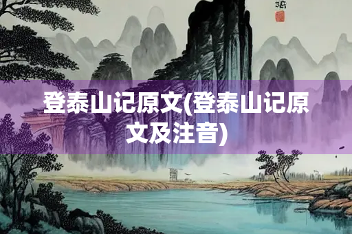 登泰山记原文(登泰山记原文及注音)