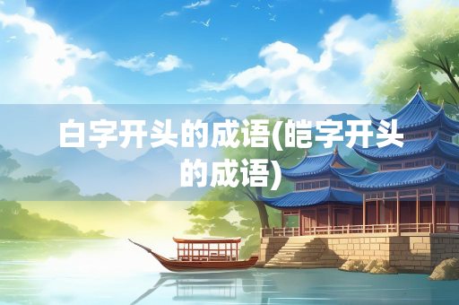 白字开头的成语(皑字开头的成语)