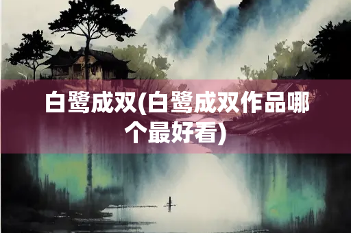 白鹭成双(白鹭成双作品哪个最好看)