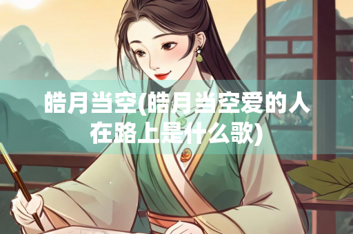 皓月当空(皓月当空爱的人在路上是什么歌)