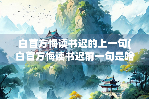 白首方悔读书迟的上一句(白首方悔读书迟前一句是啥)