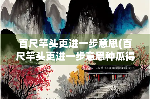 百尺竿头更进一步意思(百尺竿头更进一步意思种瓜得瓜种豆得豆)