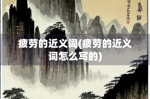 疲劳的近义词(疲劳的近义词怎么写的)