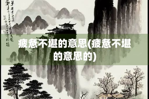 疲惫不堪的意思(疲惫不堪的意思的)