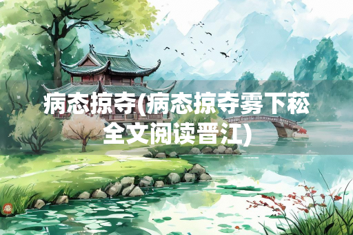 病态掠夺(病态掠夺雾下菘全文阅读晋江)