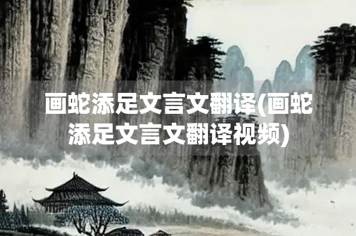画蛇添足文言文翻译(画蛇添足文言文翻译视频)