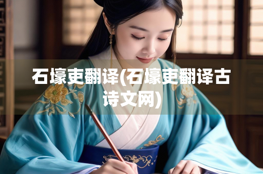 石壕吏翻译(石壕吏翻译古诗文网)