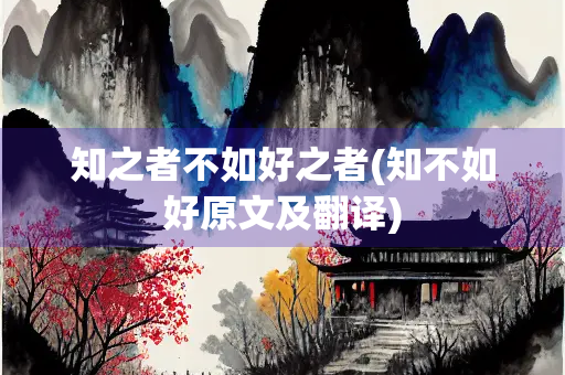 知之者不如好之者(知不如好原文及翻译) 知之者不如好之者(知不如好原文及翻译)