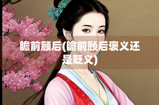 瞻前顾后(瞻前顾后褒义还是贬义)