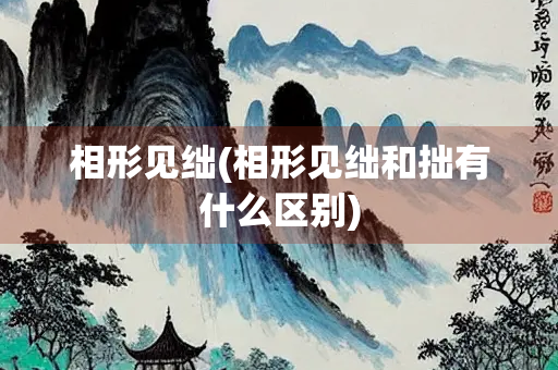 相形见绌(相形见绌和拙有什么区别)