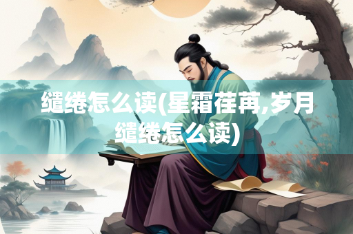 缱绻怎么读(星霜荏苒,岁月缱绻怎么读)