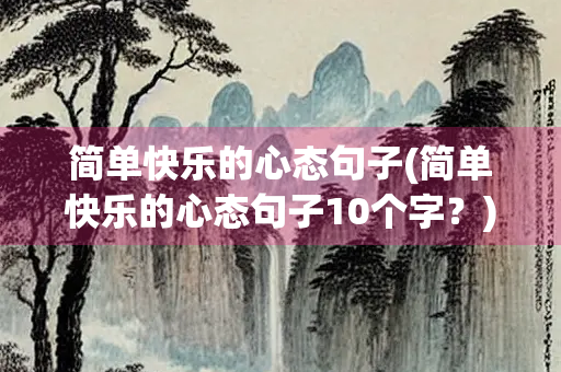 简单快乐的心态句子(简单快乐的心态句子10个字？)