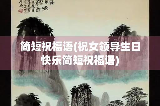 简短祝福语(祝女领导生日快乐简短祝福语)