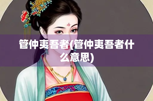 管仲夷吾者(管仲夷吾者什么意思)