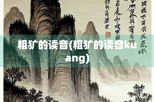 粗犷的读音(粗犷的读音kuang)
