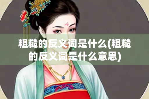粗糙的反义词是什么(粗糙的反义词是什么意思)