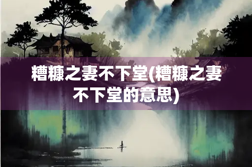 糟糠之妻不下堂(糟糠之妻不下堂的意思)