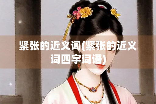 紧张的近义词(紧张的近义词四字词语)