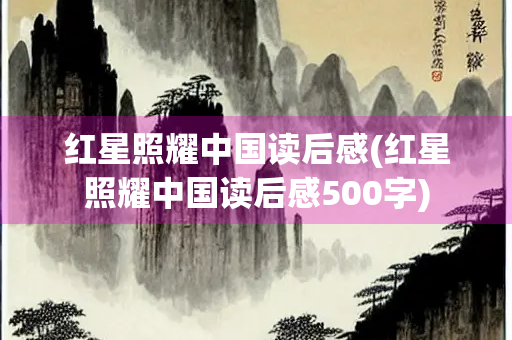 红星照耀中国读后感(红星照耀中国读后感500字)