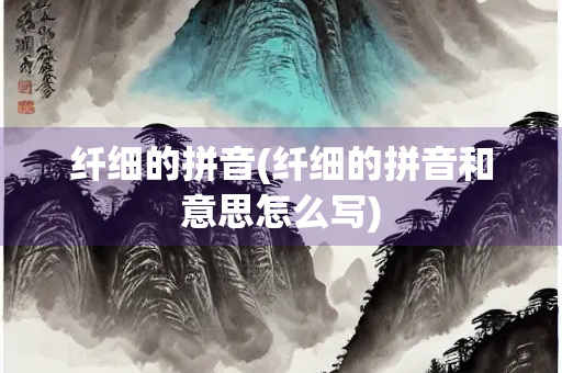 纤细的拼音(纤细的拼音和意思怎么写)