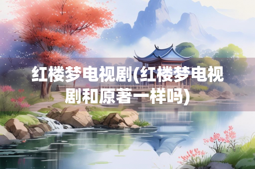 红楼梦电视剧(红楼梦电视剧和原著一样吗)