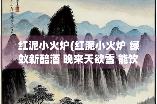 红泥小火炉(红泥小火炉 绿蚁新醅酒 晚来天欲雪 能饮一杯无)