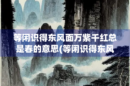 等闲识得东风面万紫千红总是春的意思(等闲识得东风面万紫千红总是春的意思全诗)