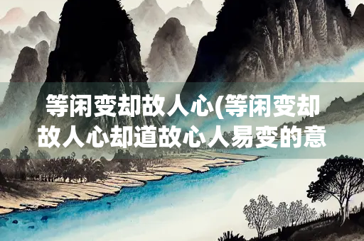 等闲变却故人心(等闲变却故人心却道故心人易变的意思)