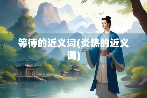 等待的近义词(炎热的近义词)