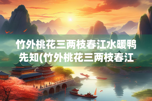 竹外桃花三两枝春江水暖鸭先知(竹外桃花三两枝春江水暖鸭先知哲理)