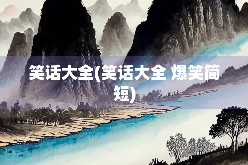 笑话大全(笑话大全 爆笑简短)